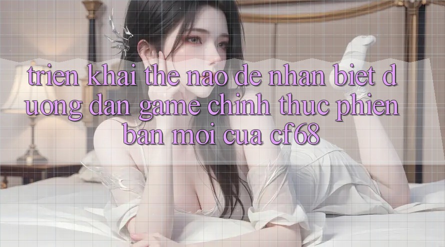 Triển khai Thế Nào Để Nhận Biết Đường dẫn Game Chính Thức Phiên bản mới Của cf68?