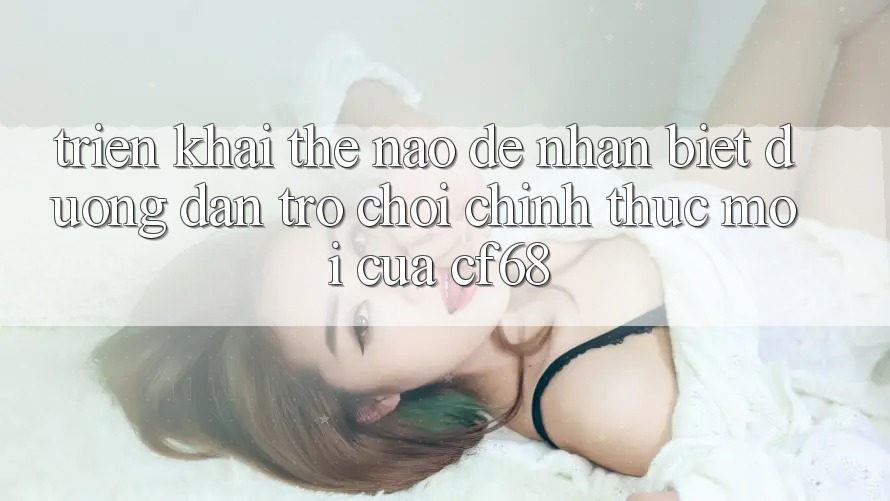 Triển khai Thế Nào Để Nhận Biết Đường dẫn Trò chơi Chính Thức Mới Của cf68?