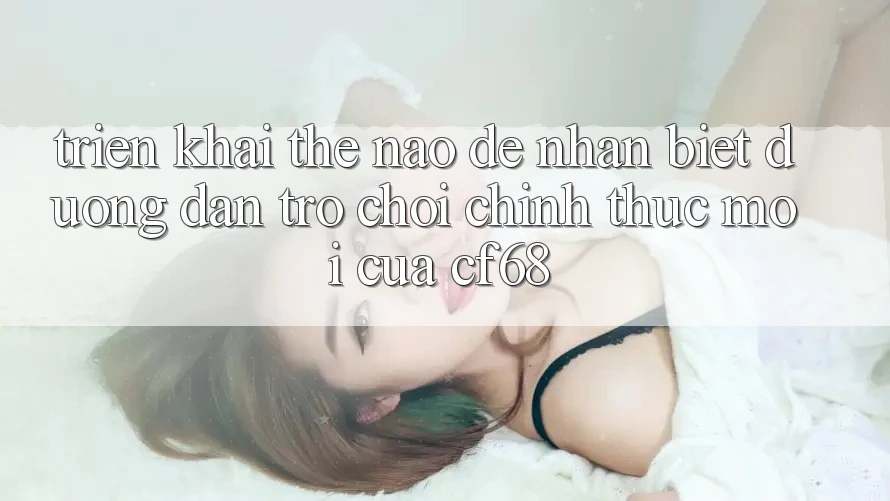 Triển khai Thế Nào Để Nhận Biết Đường dẫn Trò chơi Chính Thức Mới Của cf68?