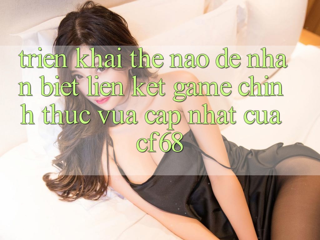 Triển khai Thế Nào Để Nhận Biết Liên kết Game Chính Thức Vừa cập nhật Của cf68? Triển khai Thế Nào Để Nhận Biết Liên kết Game Chính Thức Vừa cập nhật Của cf68?