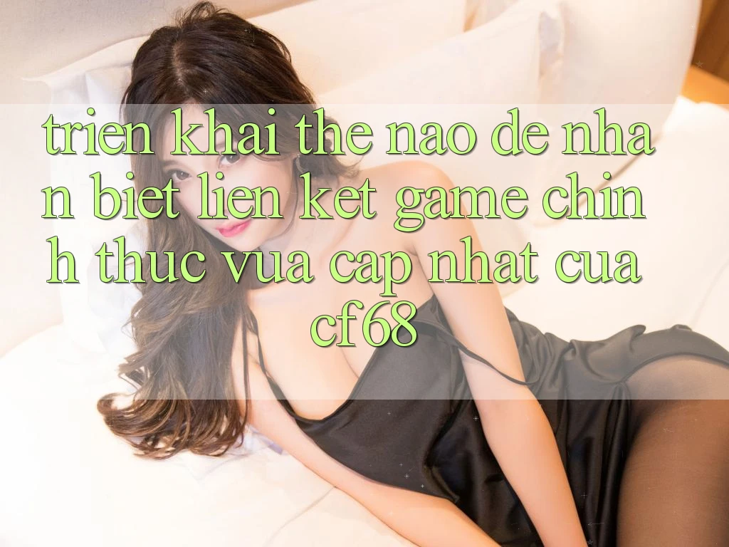 Triển khai Thế Nào Để Nhận Biết Liên kết Game Chính Thức Vừa cập nhật Của cf68? Triển khai Thế Nào Để Nhận Biết Liên kết Game Chính Thức Vừa cập nhật Của cf68?