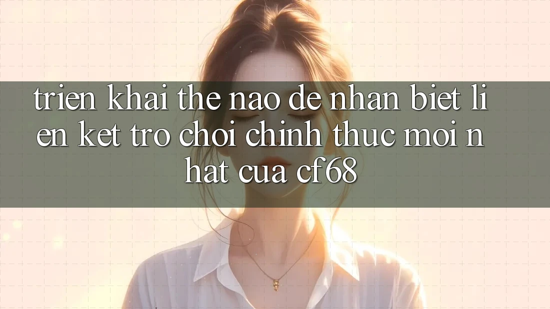 Triển khai Thế Nào Để Nhận Biết Liên kết Trò chơi Chính Thức Mới nhất Của cf68?