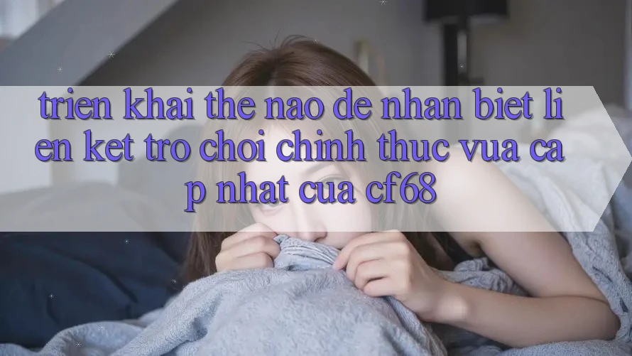 Triển khai Thế Nào Để Nhận Biết Liên kết Trò chơi Chính Thức Vừa cập nhật Của cf68? Triển khai Thế Nào Để Nhận Biết Liên kết Trò chơi Chính Thức Vừa cập nhật Của cf68?