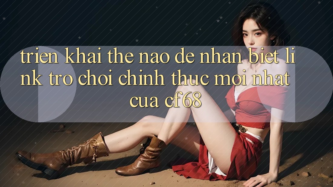 Triển khai Thế Nào Để Nhận Biết Link Trò chơi Chính Thức Mới nhất Của cf68? Triển khai Thế Nào Để Nhận Biết Link Trò chơi Chính Thức Mới nhất Của cf68?