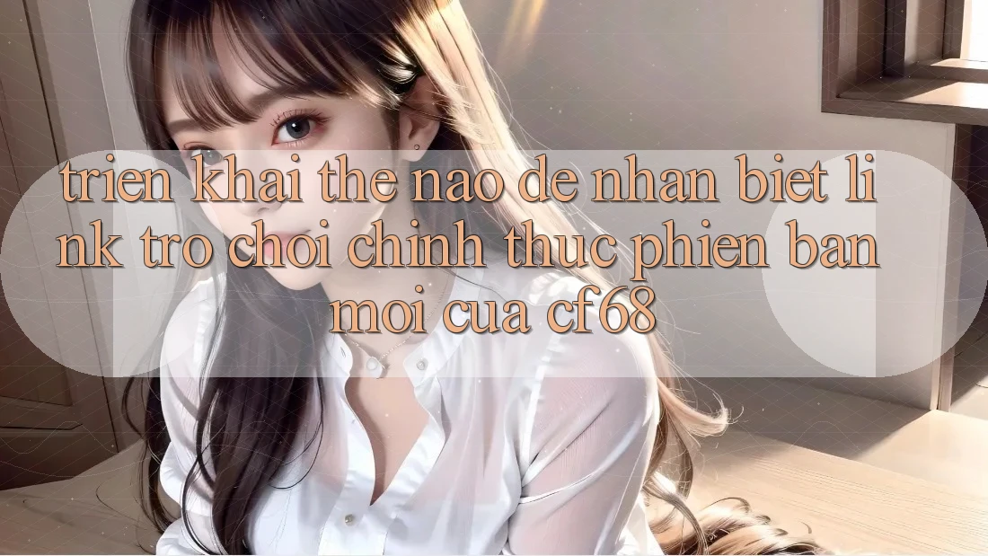 Triển khai Thế Nào Để Nhận Biết Link Trò chơi Chính Thức Phiên bản mới Của cf68? Triển khai Thế Nào Để Nhận Biết Link Trò chơi Chính Thức Phiên bản mới Của cf68?