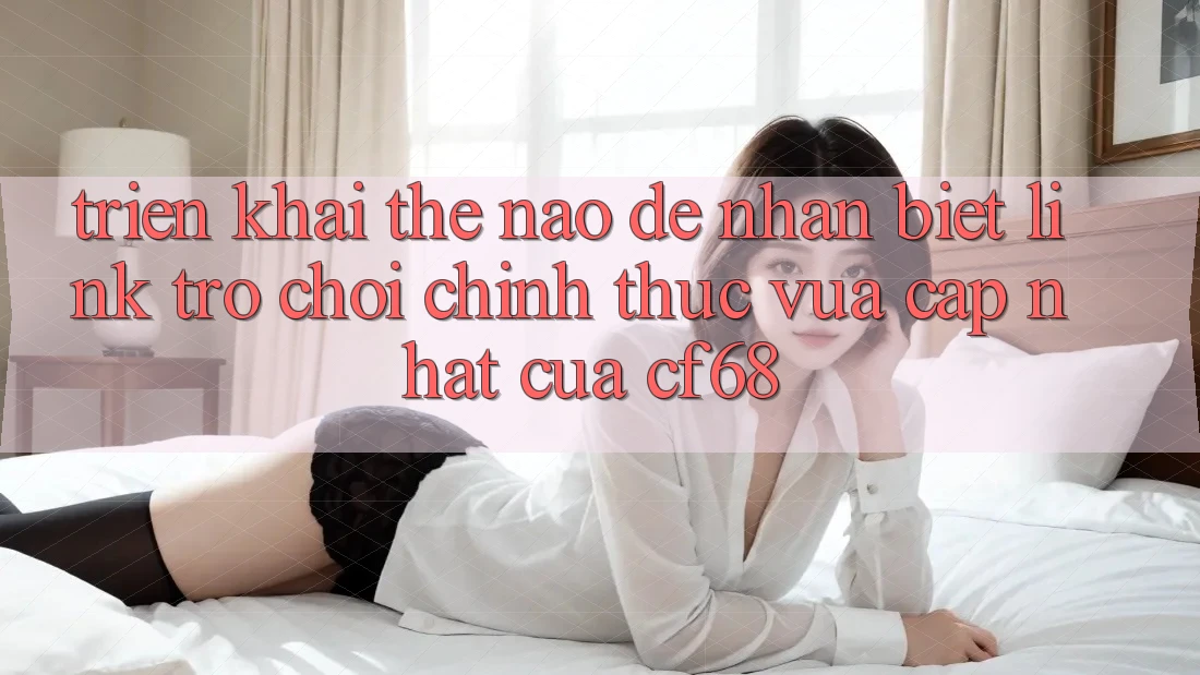 Triển khai Thế Nào Để Nhận Biết Link Trò chơi Chính Thức Vừa cập nhật Của cf68? Triển khai Thế Nào Để Nhận Biết Link Trò chơi Chính Thức Vừa cập nhật Của cf68?