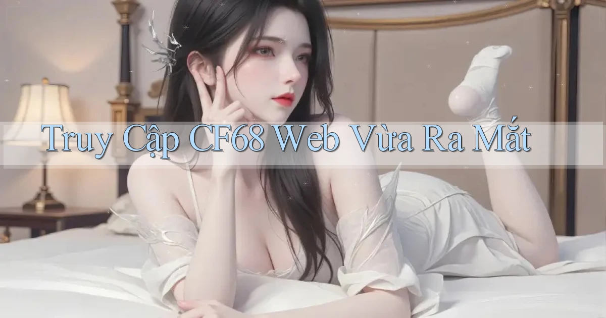 truy cập cf68 web vừa ra mắt