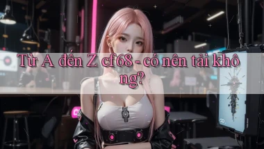 Từ A đến Z cf68   có nên tải không