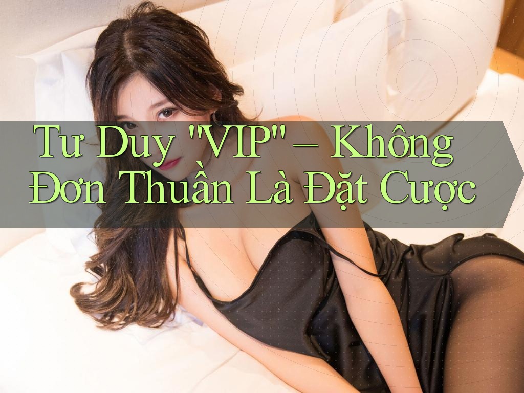 Tư Duy “VIP” – Không Đơn Thuần Là Đặt Cược Tư Duy “VIP” – Không Đơn Thuần Là Đặt Cược