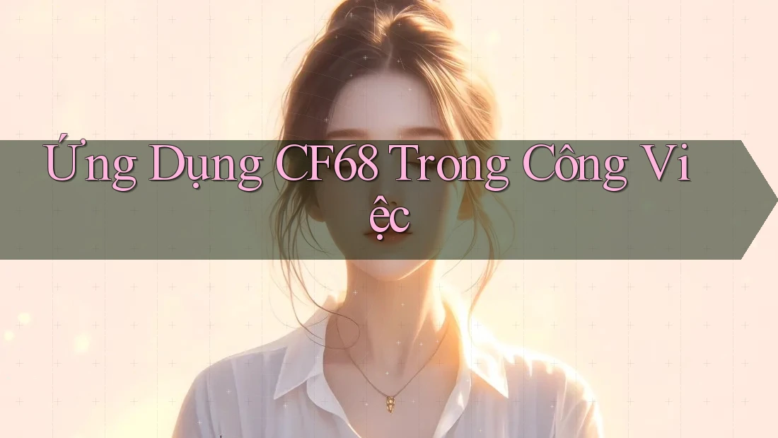 Ứng Dụng CF68 Trong Công Việc Ứng Dụng CF68 Trong Công Việc