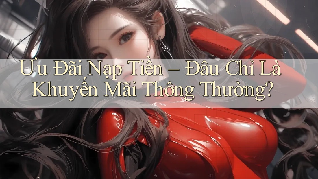 Ưu Đãi Nạp Tiền – Đâu Chỉ Là Khuyến Mãi Thông Thường? Ưu Đãi Nạp Tiền – Đâu Chỉ Là Khuyến Mãi Thông Thường?