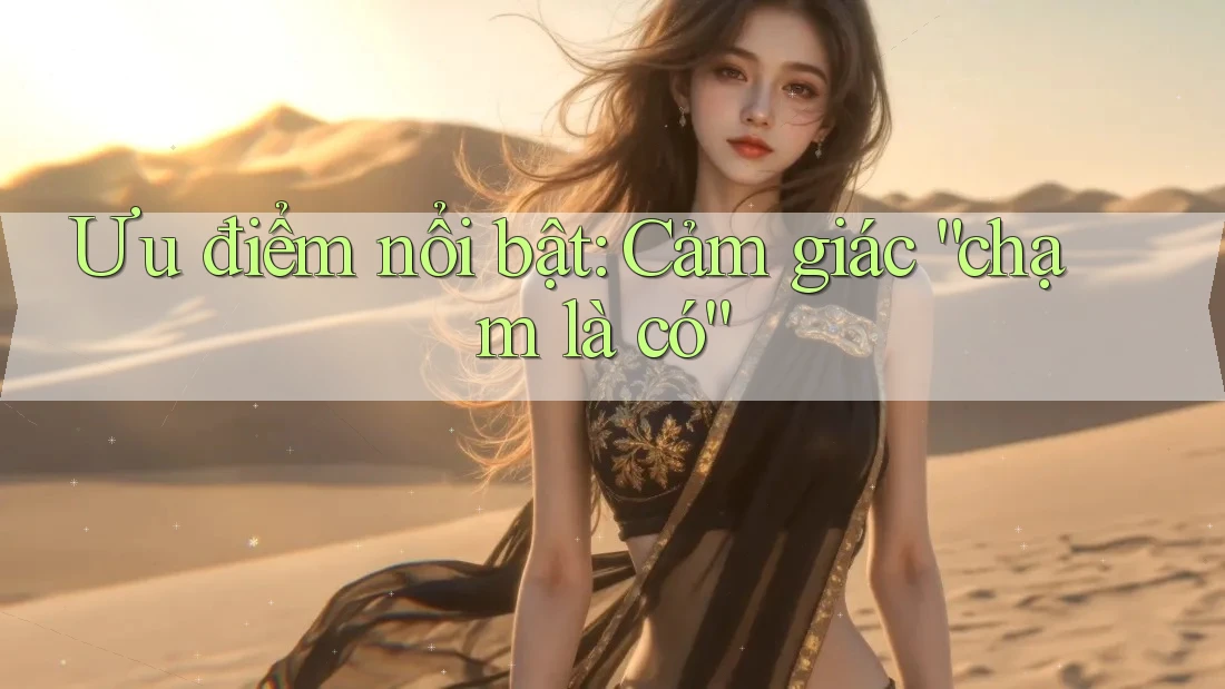 Ưu điểm nổi bật: Cảm giác “chạm là có” Ưu điểm nổi bật: Cảm giác “chạm là có”
