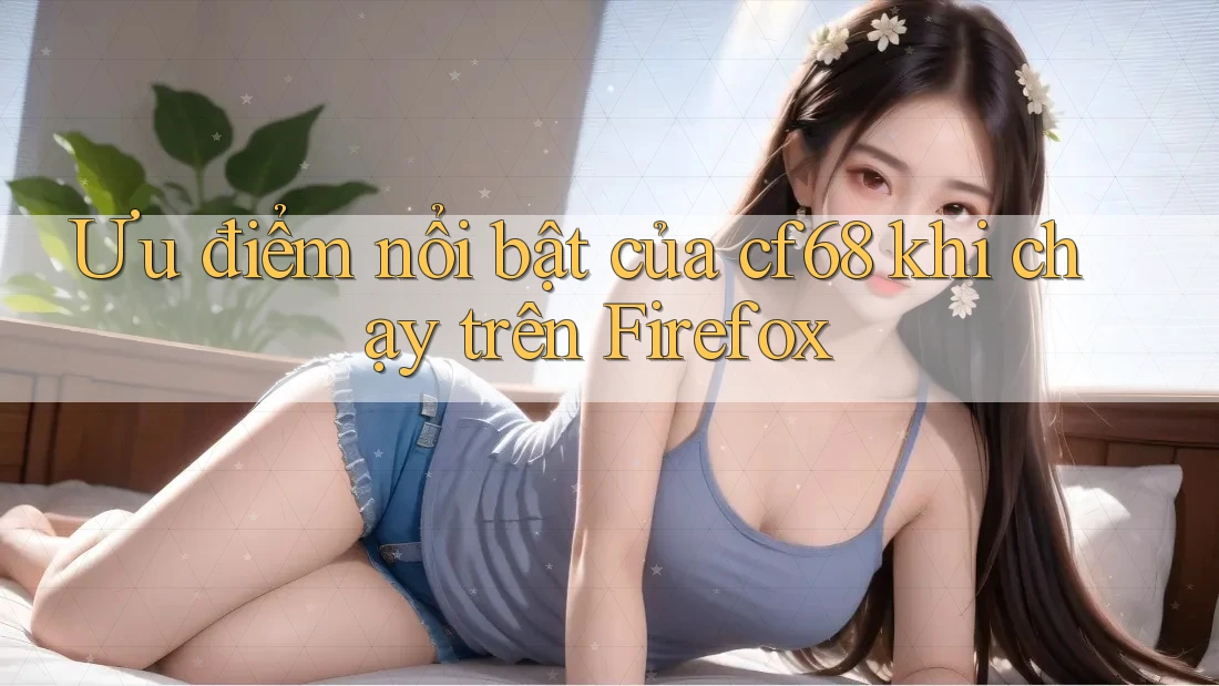Ưu điểm nổi bật của cf68 khi chạy trên Firefox