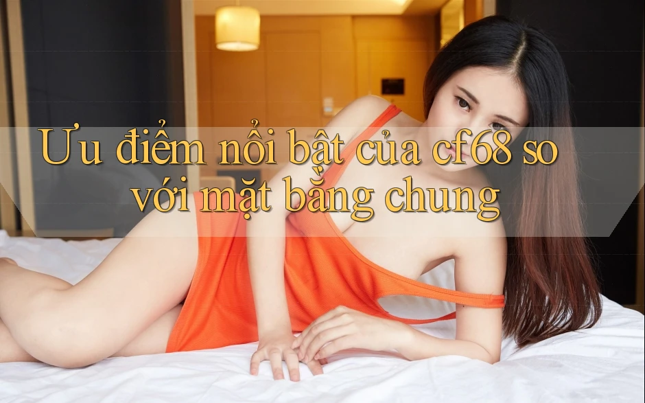 Ưu điểm nổi bật của cf68 so với mặt bằng chung Ưu điểm nổi bật của cf68 so với mặt bằng chung