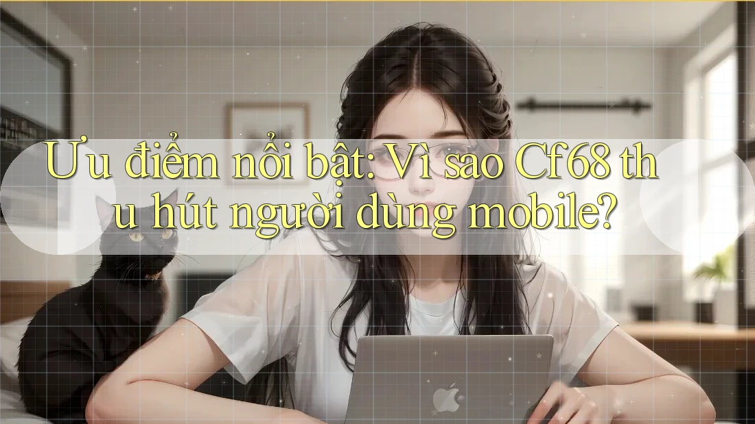Ưu điểm nổi bật: Vì sao Cf68 thu hút người dùng mobile? Ưu điểm nổi bật: Vì sao Cf68 thu hút người dùng mobile?