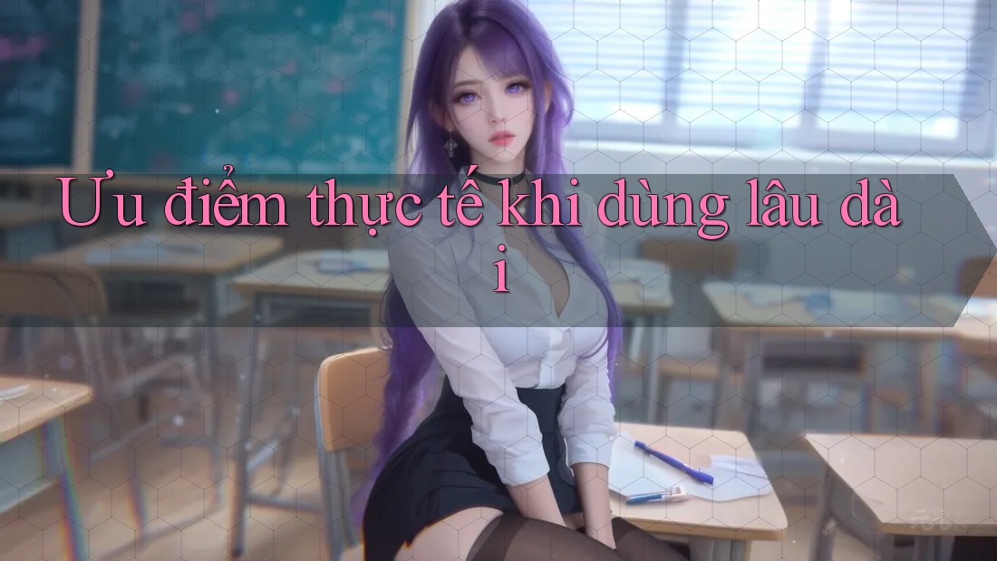 Ưu điểm thực tế khi dùng lâu dài
