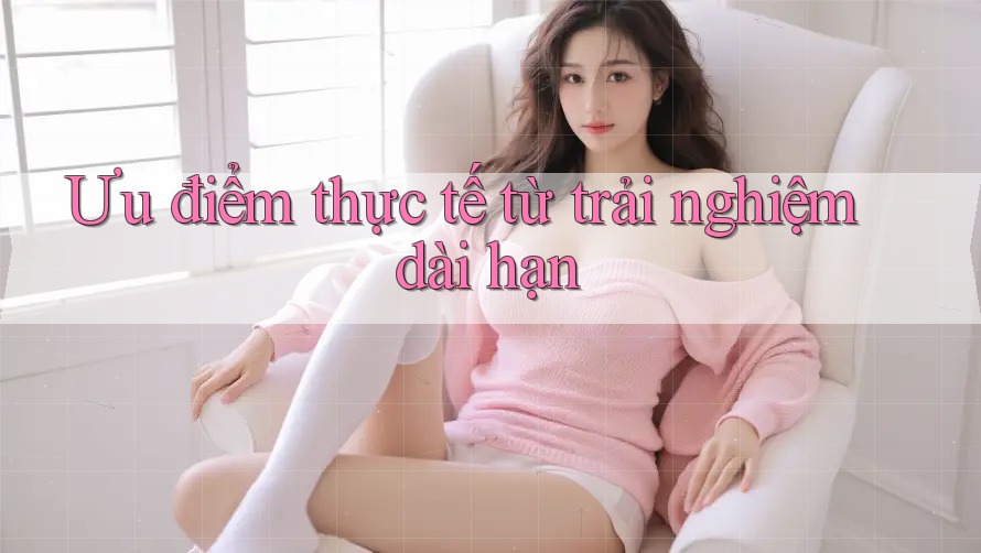 Ưu điểm thực tế từ trải nghiệm dài hạn