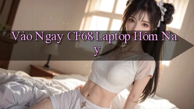 vào ngay cf68 laptop hôm nay