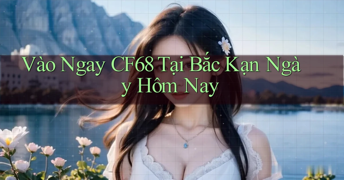 vào ngay cf68 tại Bắc Kạn ngày hôm nay