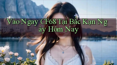 vào ngay cf68 tại Bắc Kạn ngày hôm nay