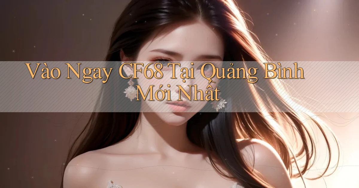 vào ngay cf68 tại Quảng Bình mới nhất