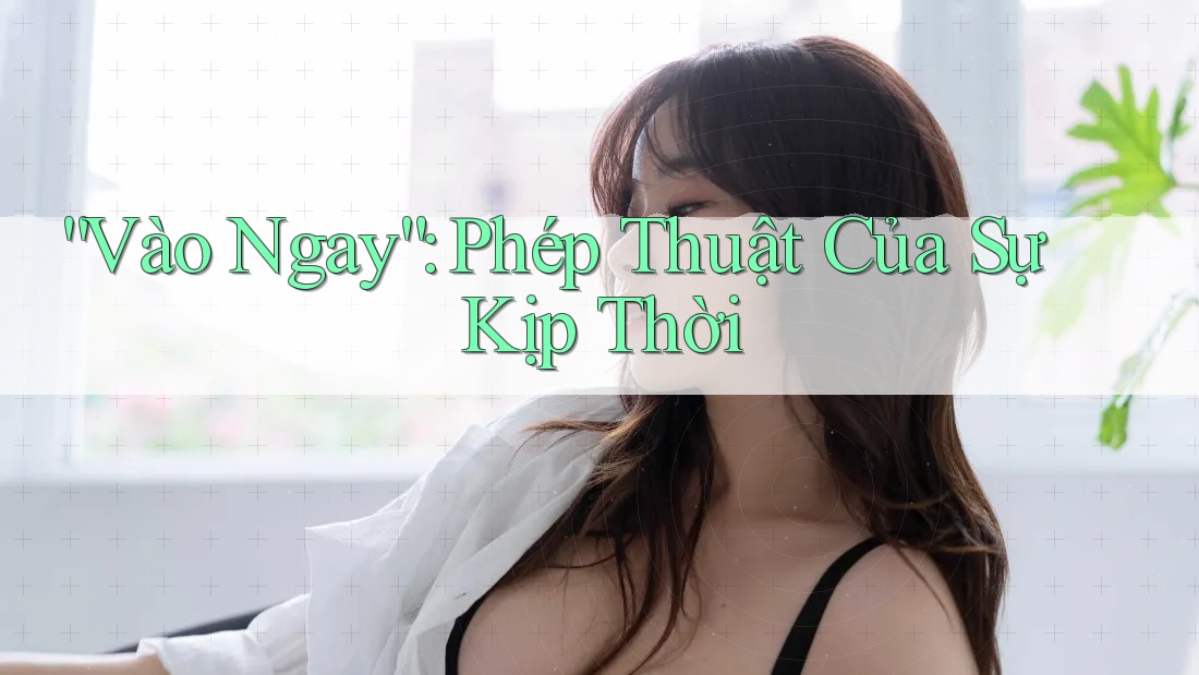 “Vào Ngay”: Phép Thuật Của Sự Kịp Thời