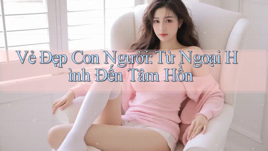 Vẻ Đẹp Con Người: Từ Ngoại Hình Đến Tâm Hồn Vẻ Đẹp Con Người: Từ Ngoại Hình Đến Tâm Hồn