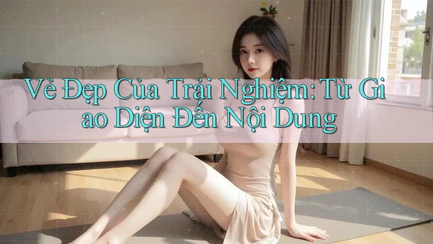 Vẻ Đẹp Của Trải Nghiệm: Từ Giao Diện Đến Nội Dung Vẻ Đẹp Của Trải Nghiệm: Từ Giao Diện Đến Nội Dung