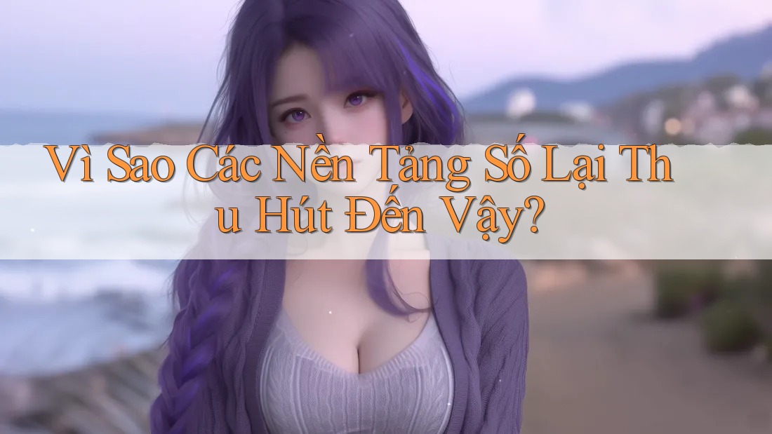Vì Sao Các Nền Tảng Số Lại Thu Hút Đến Vậy? Vì Sao Các Nền Tảng Số Lại Thu Hút Đến Vậy?