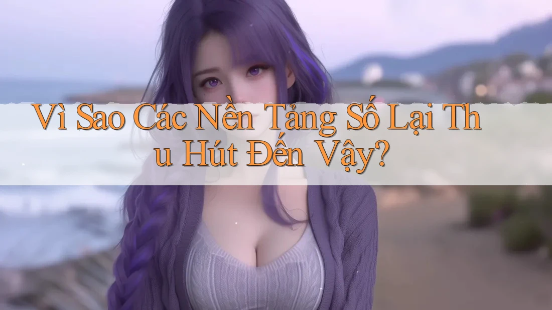 Vì Sao Các Nền Tảng Số Lại Thu Hút Đến Vậy? Vì Sao Các Nền Tảng Số Lại Thu Hút Đến Vậy?