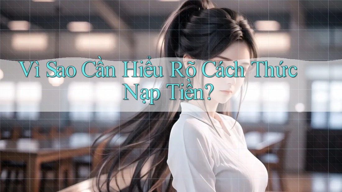 Vì Sao Cần Hiểu Rõ Cách Thức Nạp Tiền? Vì Sao Cần Hiểu Rõ Cách Thức Nạp Tiền?