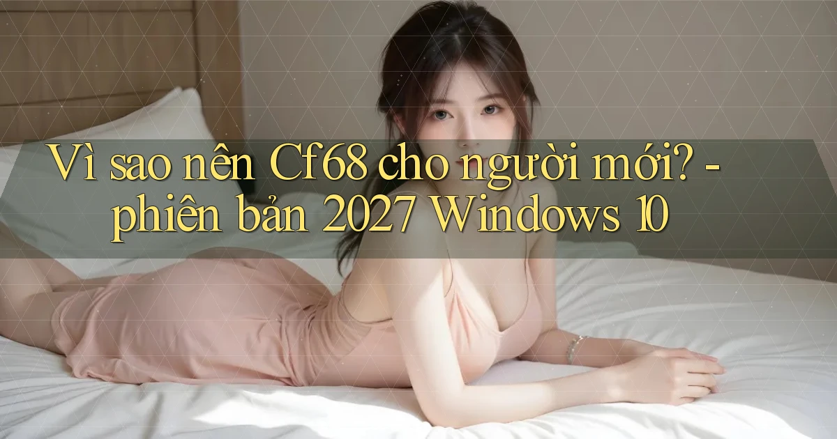 Vì sao nên Cf68 cho người mới   phiên bản 2027 Windows 10