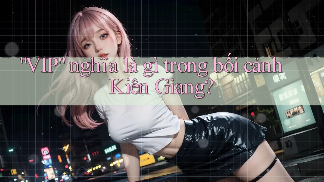“VIP” nghĩa là gì trong bối cảnh Kiên Giang? “VIP” nghĩa là gì trong bối cảnh Kiên Giang?