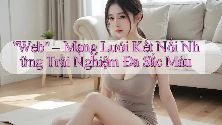 “Web” – Mạng Lưới Kết Nối Những Trải Nghiệm Đa Sắc Màu “Web” – Mạng Lưới Kết Nối Những Trải Nghiệm Đa Sắc Màu
