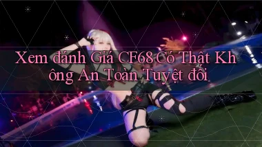 xem đánh giá cf68 có thật không an toàn tuyệt đối