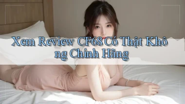 xem review cf68 có thật không chính hãng