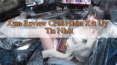 xem review cf68 nhận xét uy tín nhất