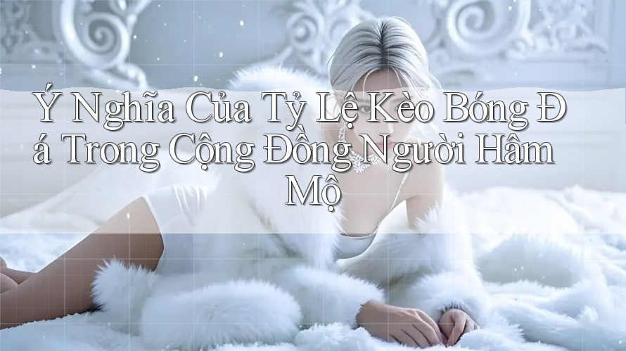 Ý Nghĩa Của Tỷ Lệ Kèo Bóng Đá Trong Cộng Đồng Người Hâm Mộ Ý Nghĩa Của Tỷ Lệ Kèo Bóng Đá Trong Cộng Đồng Người Hâm Mộ