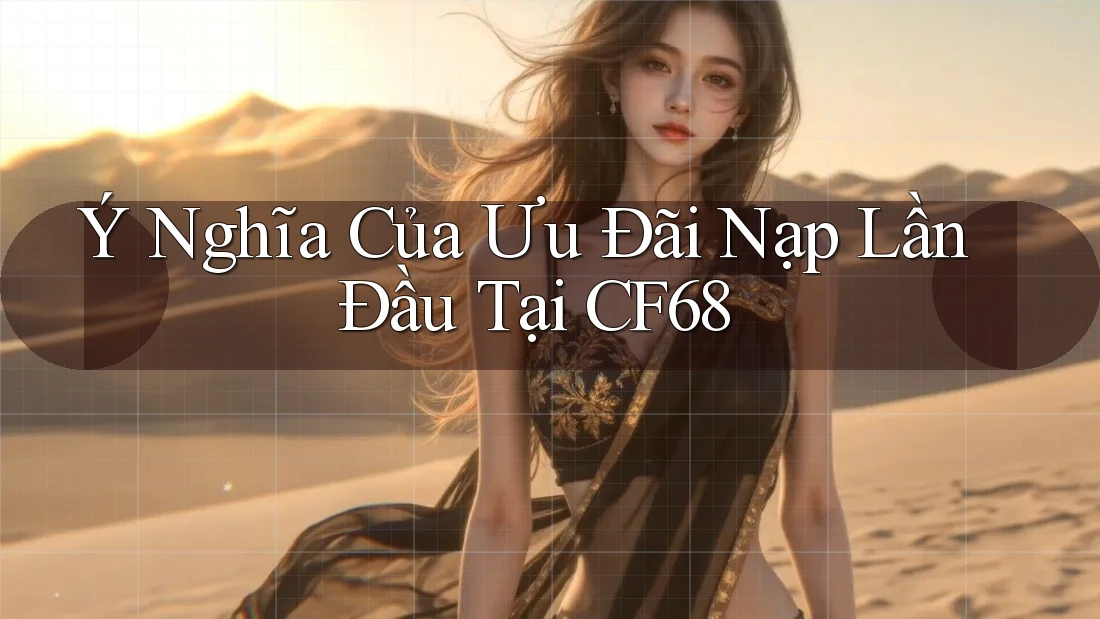 Ý Nghĩa Của Ưu Đãi Nạp Lần Đầu Tại CF68 Ý Nghĩa Của Ưu Đãi Nạp Lần Đầu Tại CF68