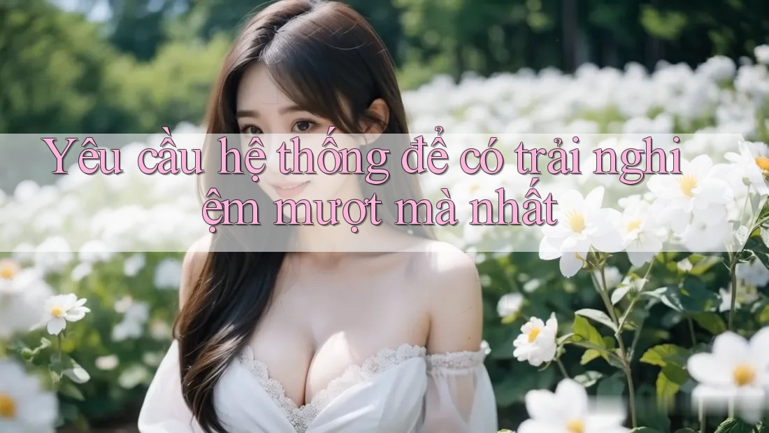 Yêu cầu hệ thống để có trải nghiệm mượt mà nhất
